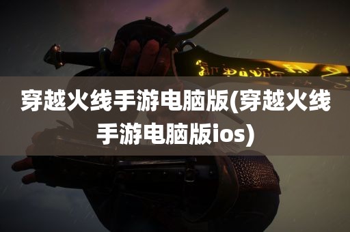 穿越火线手游电脑版(穿越火线手游电脑版ios)