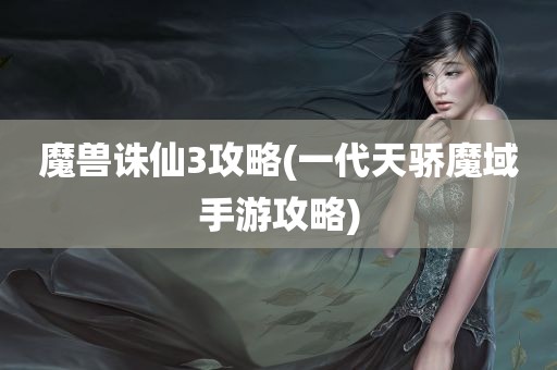 魔兽诛仙3攻略(一代天骄魔域手游攻略)