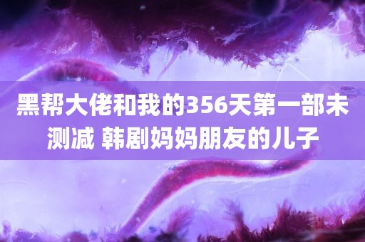 黑帮大佬和我的356天第一部未测减 韩剧妈妈朋友的儿子