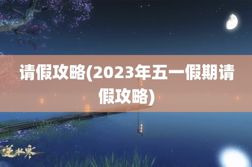 请假攻略(2023年五一假期请假攻略)