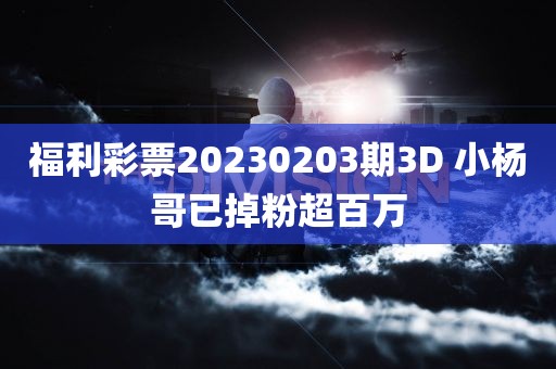 福利彩票20230203期3D 小杨哥已掉粉超百万