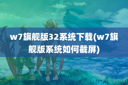 w7旗舰版32系统下载(w7旗舰版系统如何截屏)