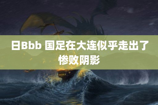 日Bbb 国足在大连似乎走出了惨败阴影