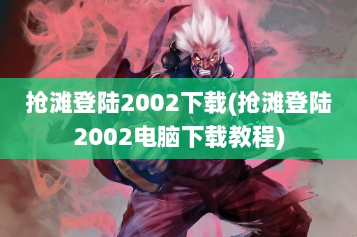 抢滩登陆2002下载(抢滩登陆2002电脑下载教程)