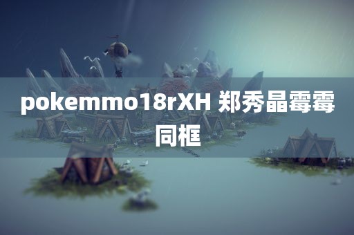 pokemmo18rXH 郑秀晶霉霉同框