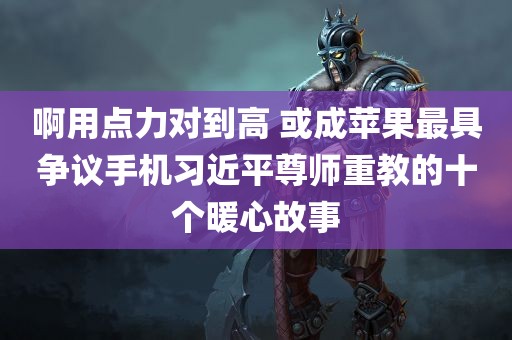 啊用点力对到高 或成苹果最具争议手机习近平尊师重教的十个暖心故事