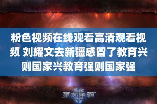 粉色视频在线观看高清观看视频 刘耀文去新疆感冒了教育兴则国家兴教育强则国家强