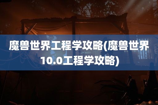 魔兽世界工程学攻略(魔兽世界10.0工程学攻略)