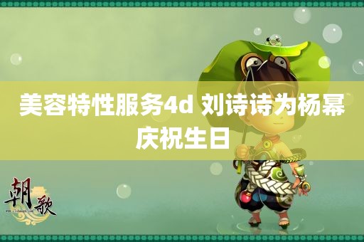 美容特性服务4d 刘诗诗为杨幂庆祝生日