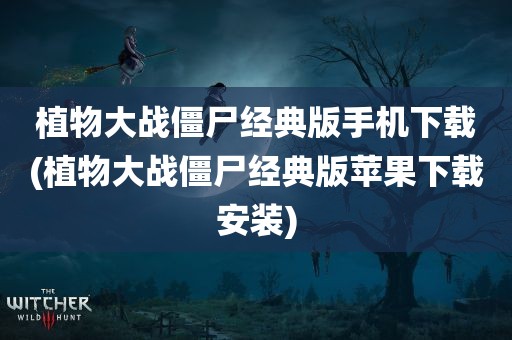 植物大战僵尸经典版手机下载(植物大战僵尸经典版苹果下载安装)