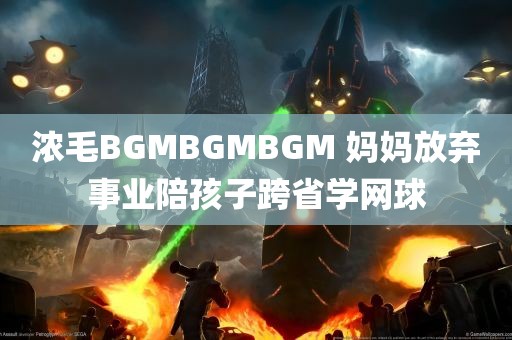 浓毛BGMBGMBGM 妈妈放弃事业陪孩子跨省学网球