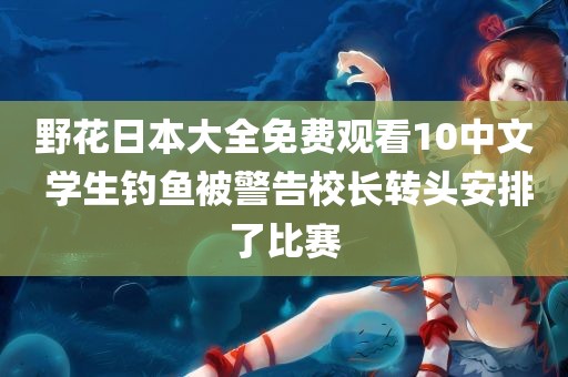 野花日本大全免费观看10中文 学生钓鱼被警告校长转头安排了比赛