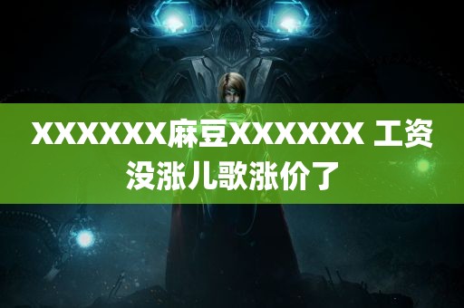 XXXXXX麻豆XXXXXX 工资没涨儿歌涨价了