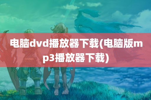 电脑dvd播放器下载(电脑版mp3播放器下载)