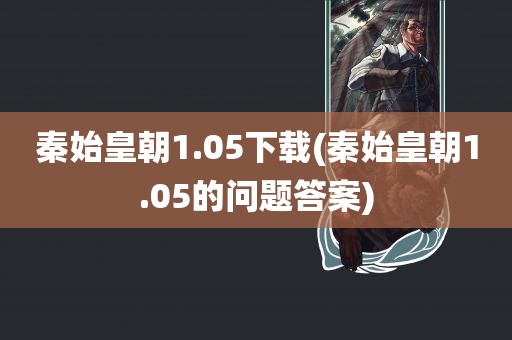 秦始皇朝1.05下载(秦始皇朝1.05的问题答案)