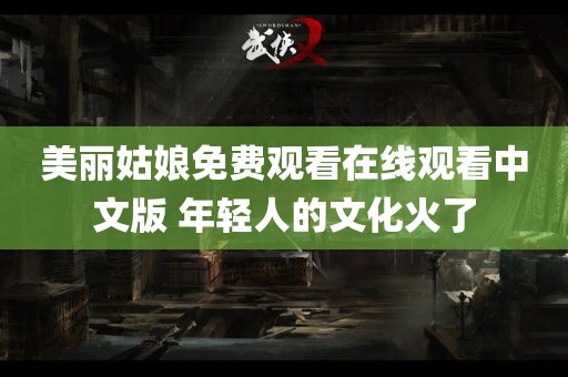 美丽姑娘免费观看在线观看中文版 年轻人的文化火了