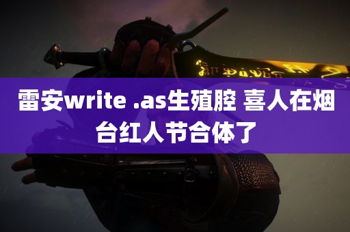 雷安write .as生殖腔 喜人在烟台红人节合体了