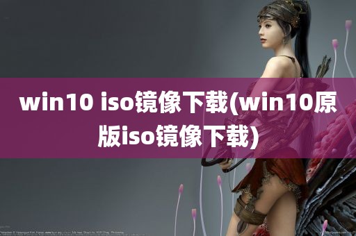 win10 iso镜像下载(win10原版iso镜像下载)