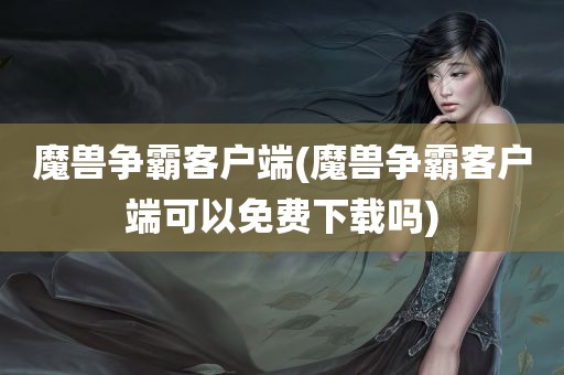 魔兽争霸客户端(魔兽争霸客户端可以免费下载吗)