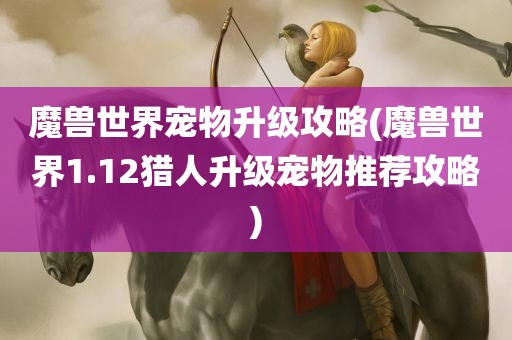 魔兽世界宠物升级攻略(魔兽世界1.12猎人升级宠物推荐攻略)