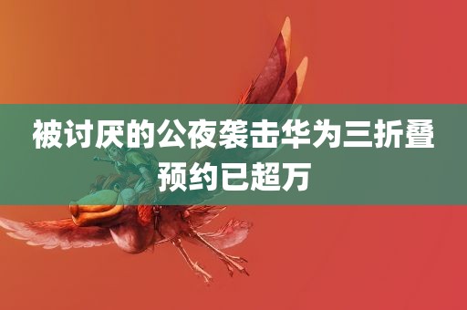 被讨厌的公夜袭击华为三折叠预约已超万