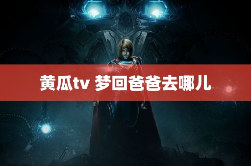 黄瓜tv 梦回爸爸去哪儿