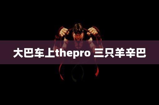 大巴车上thepro 三只羊辛巴