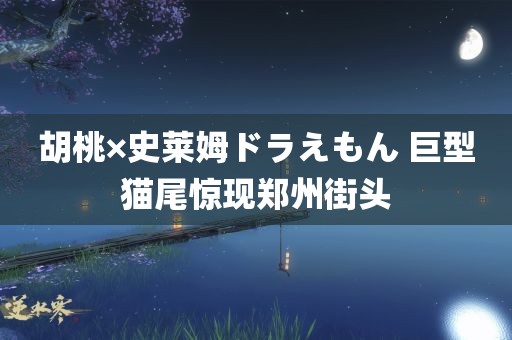 胡桃×史莱姆ドラえもん 巨型猫尾惊现郑州街头