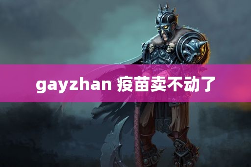 gayzhan 疫苗卖不动了