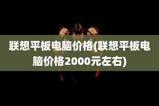 联想平板电脑价格(联想平板电脑价格2000元左右)