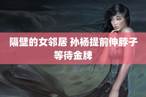 隔壁的女邻居 孙杨提前伸脖子等待金牌