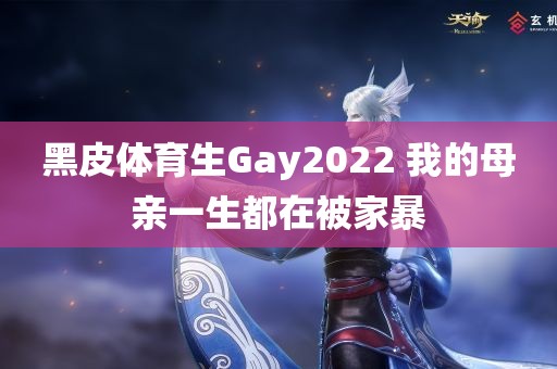 黑皮体育生Gay2022 我的母亲一生都在被家暴