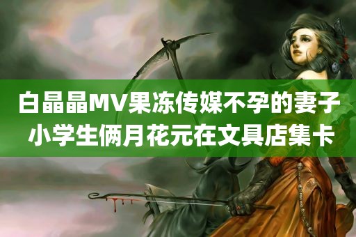 白晶晶MV果冻传媒不孕的妻子 小学生俩月花元在文具店集卡