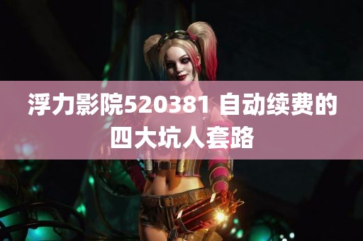 浮力影院520381 自动续费的四大坑人套路