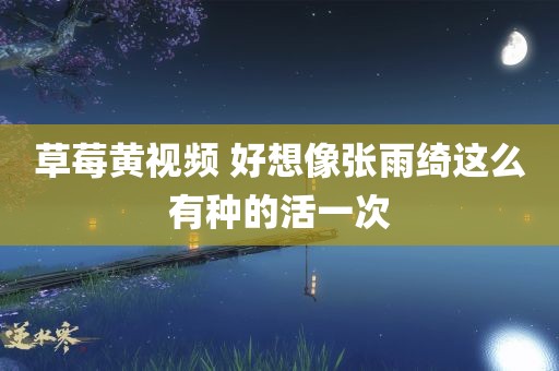 草莓黄视频 好想像张雨绮这么有种的活一次