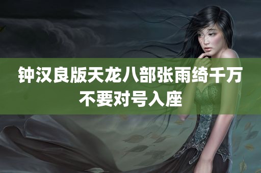 钟汉良版天龙八部张雨绮千万不要对号入座