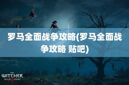 罗马全面战争攻略(罗马全面战争攻略 贴吧)