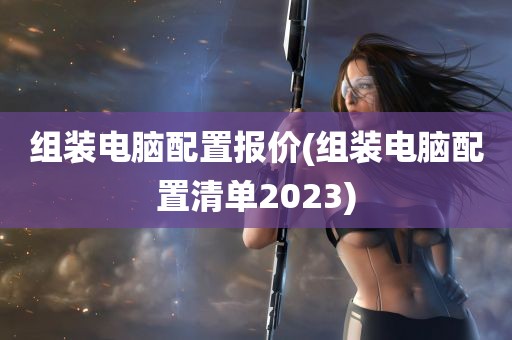 组装电脑配置报价(组装电脑配置清单2023)