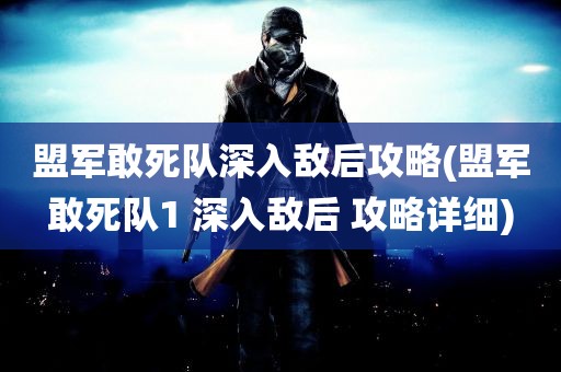 盟军敢死队深入敌后攻略(盟军敢死队1 深入敌后 攻略详细)