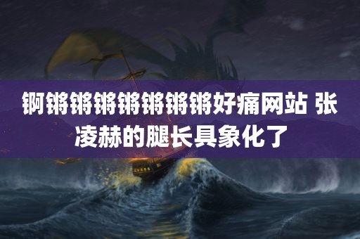 锕锵锵锵锵锵锵锵好痛网站 张凌赫的腿长具象化了