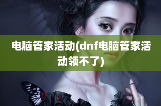 电脑管家活动(dnf电脑管家活动领不了)