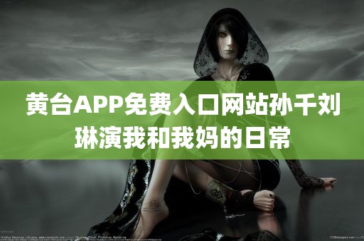 黄台APP免费入口网站孙千刘琳演我和我妈的日常