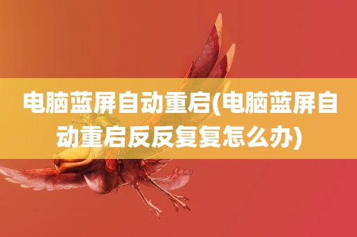 电脑蓝屏自动重启(电脑蓝屏自动重启反反复复怎么办)