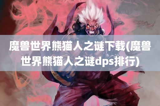 魔兽世界熊猫人之谜下载(魔兽世界熊猫人之谜dps排行)