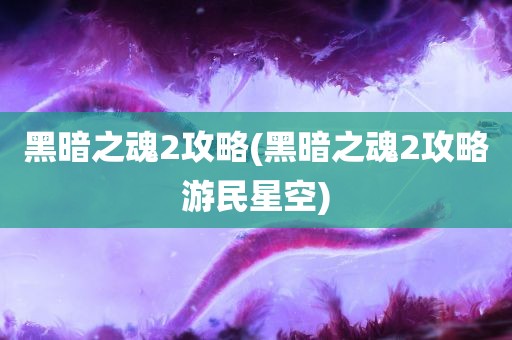 黑暗之魂2攻略(黑暗之魂2攻略游民星空)