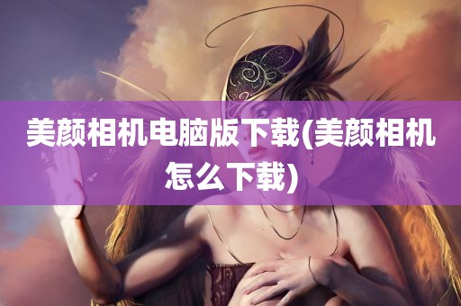 美颜相机电脑版下载(美颜相机怎么下载)