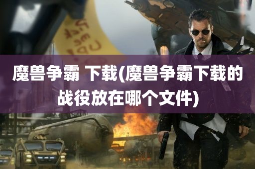 魔兽争霸 下载(魔兽争霸下载的战役放在哪个文件)