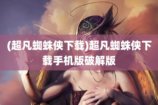 (超凡蜘蛛侠下载)超凡蜘蛛侠下载手机版破解版