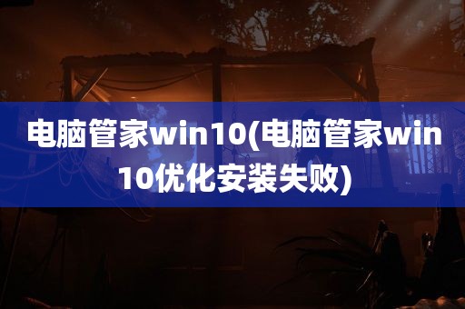 电脑管家win10(电脑管家win10优化安装失败)