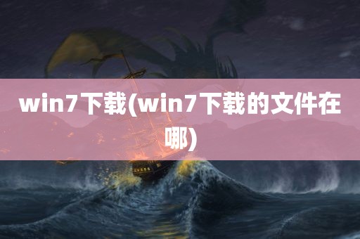 win7下载(win7下载的文件在哪)